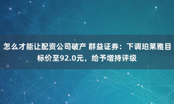 怎么才能让配资公司破产 群益证券：下调珀莱雅目标价至92.0元，给予增持评级