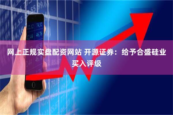 网上正规实盘配资网站 开源证券：给予合盛硅业买入评级