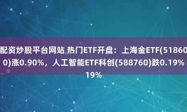 配资炒股平台网站 热门ETF开盘：上海金ETF(518600)涨0.90%，人工智能ETF科创(588760)跌0.19%