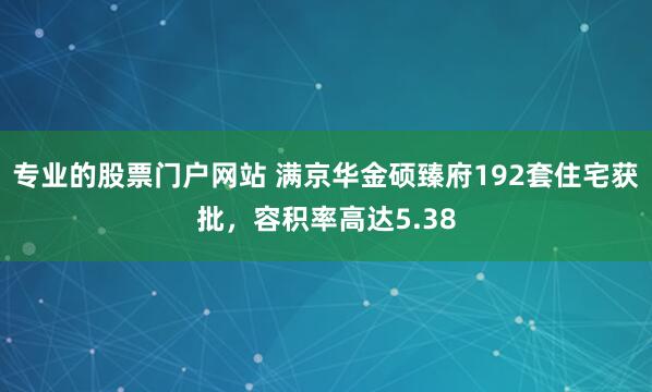 专业的股票门户网站 满京华金硕臻府192套住宅获批，容积率高达5.38