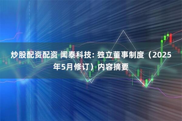 炒股配资配资 闻泰科技: 独立董事制度（2025年5月修订）内容摘要