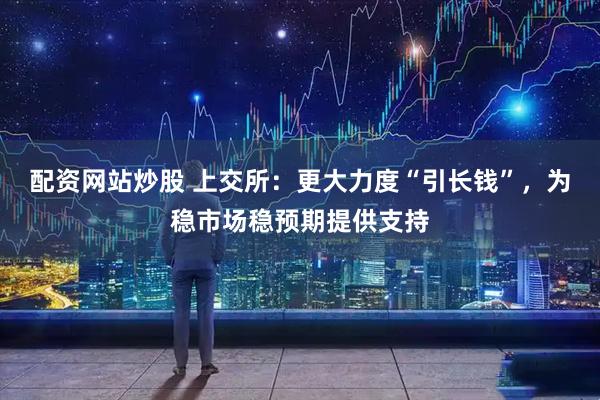 配资网站炒股 上交所：更大力度“引长钱”，为稳市场稳预期提供支持