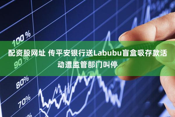 配资股网址 传平安银行送Labubu盲盒吸存款活动遭监管部门叫停