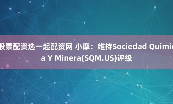 股票配资选一起配资网 小摩：维持Sociedad Quimica Y Minera(SQM.US)评级