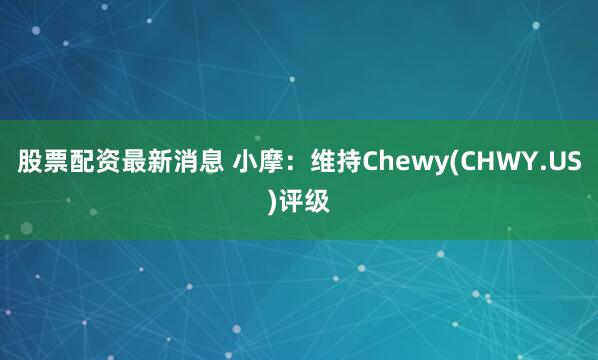 股票配资最新消息 小摩：维持Chewy(CHWY.US)评级