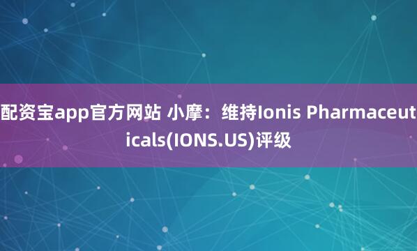 配资宝app官方网站 小摩：维持Ionis Pharmaceuticals(IONS.US)评级