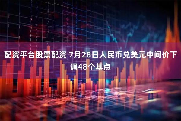 配资平台股票配资 7月28日人民币兑美元中间价下调48个基点