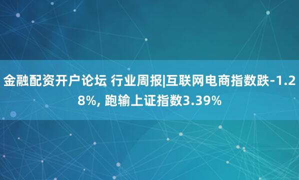 金融配资开户论坛 行业周报|互联网电商指数跌-1.28%, 跑输上证指数3.39%