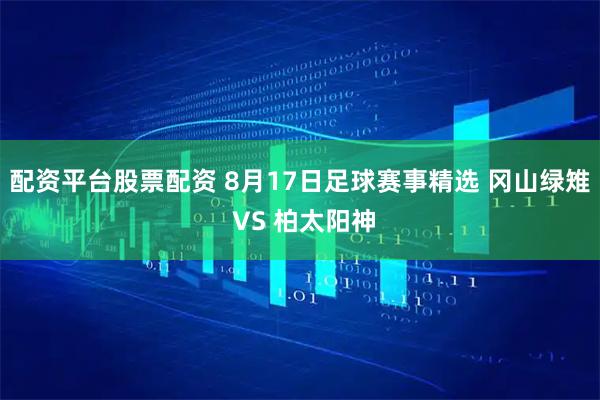 配资平台股票配资 8月17日足球赛事精选 冈山绿雉 VS 柏太阳神