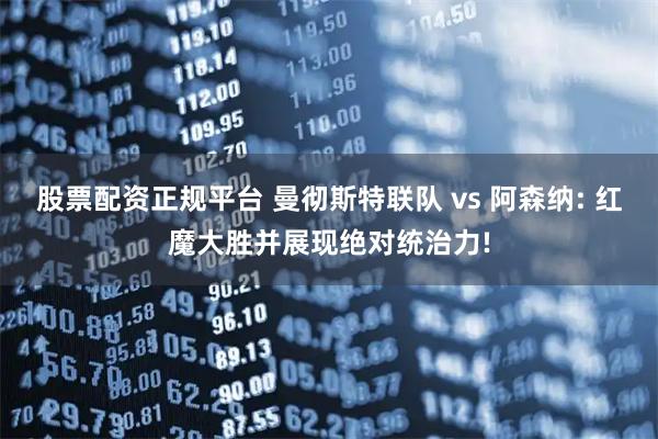 股票配资正规平台 曼彻斯特联队 vs 阿森纳: 红魔大胜并展现绝对统治力!