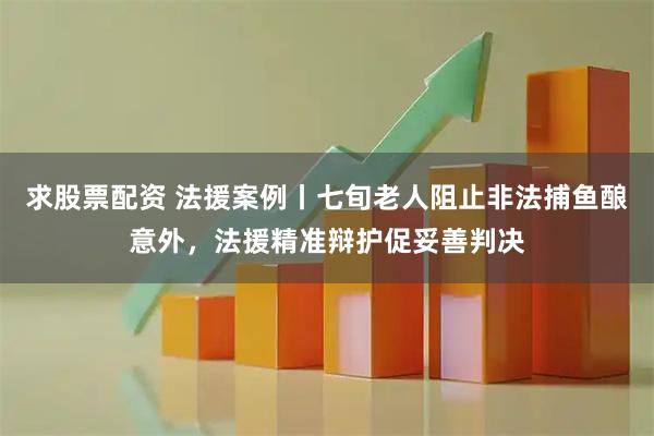求股票配资 法援案例丨七旬老人阻止非法捕鱼酿意外，法援精准辩护促妥善判决