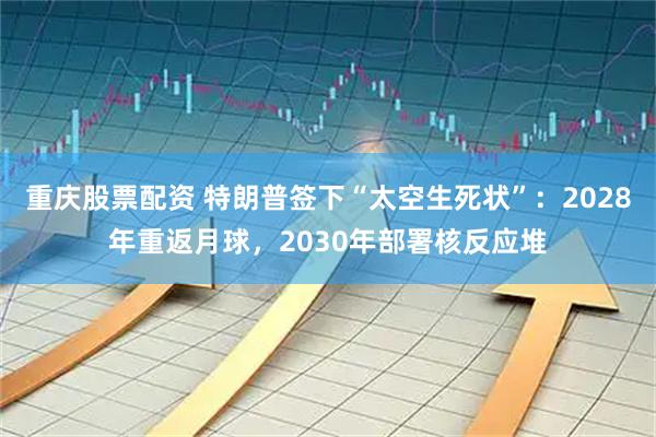 重庆股票配资 特朗普签下“太空生死状”：2028年重返月球，2030年部署核反应堆
