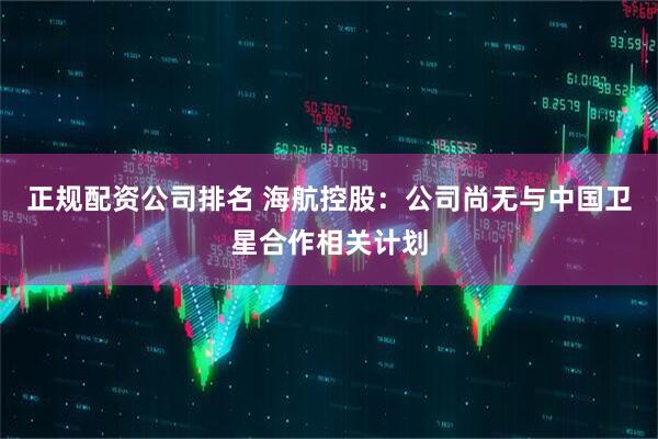正规配资公司排名 海航控股：公司尚无与中国卫星合作相关计划