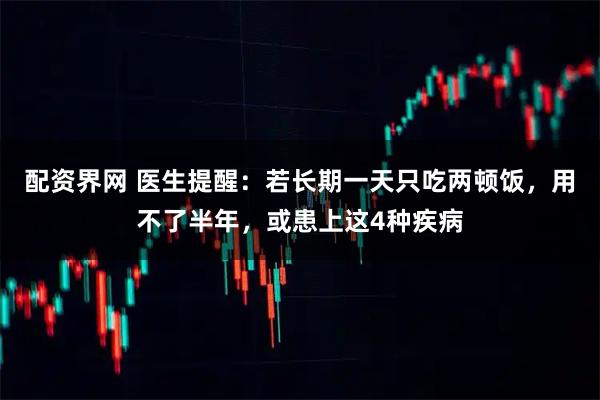 配资界网 医生提醒：若长期一天只吃两顿饭，用不了半年，或患上这4种疾病